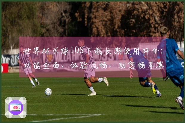 世界杯买球iOS下载长期使用评价：功能全面、体验流畅，助您畅享赛事盛宴