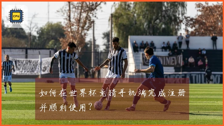 如何在世界杯竞猜手机端完成注册并顺利使用？
