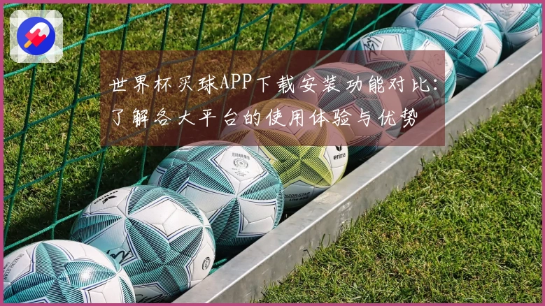 世界杯买球APP下载安装功能对比：了解各大平台的使用体验与优势