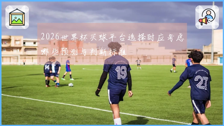 2026世界杯买球平台选择时应考虑哪些预测与判断标准