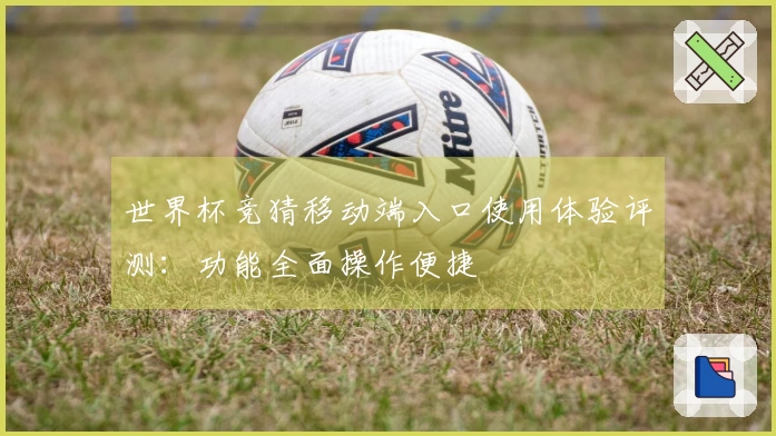 世界杯竞猜移动端入口使用体验评测：功能全面操作便捷