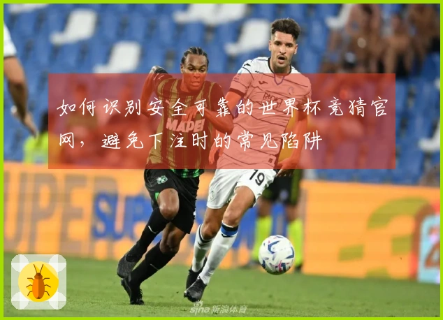 如何识别安全可靠的世界杯竞猜官网，避免下注时的常见陷阱
