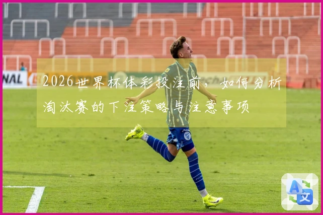 2026世界杯体彩投注前，如何分析淘汰赛的下注策略与注意事项
