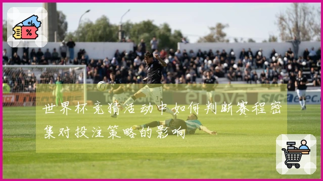 世界杯竞猜活动中如何判断赛程密集对投注策略的影响