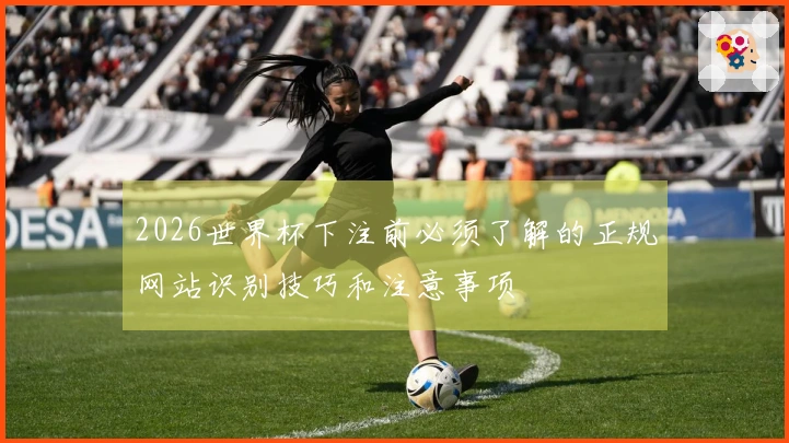 2026世界杯下注前必须了解的正规网站识别技巧和注意事项