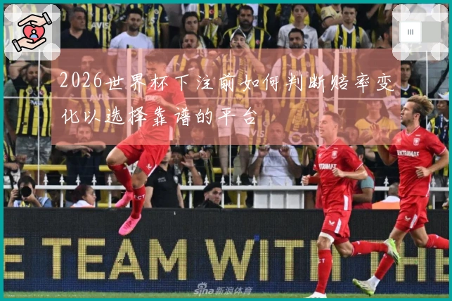 2026世界杯下注前如何判断赔率变化以选择靠谱的平台