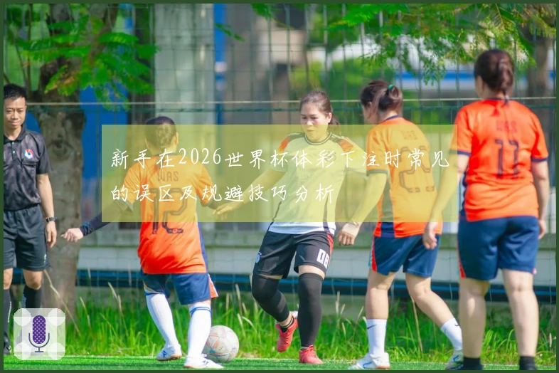新手在2026世界杯体彩下注时常见的误区及规避技巧分析