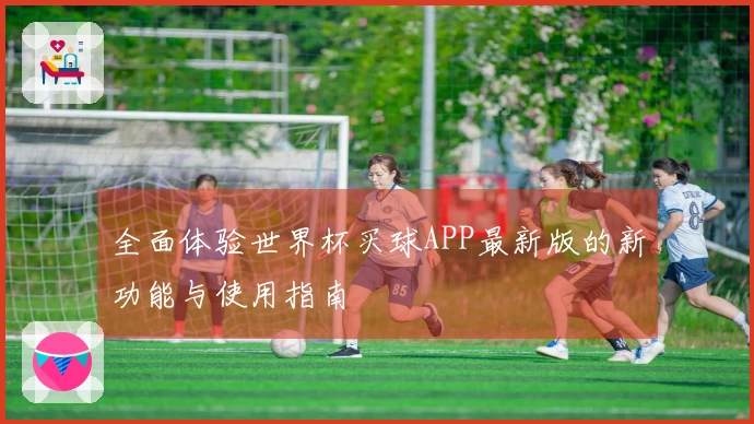 全面体验世界杯买球APP最新版的新功能与使用指南