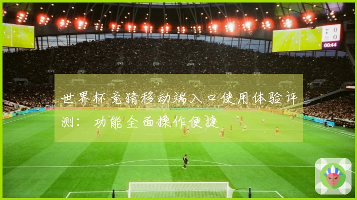 世界杯竞猜移动端入口使用体验评测：功能全面操作便捷
