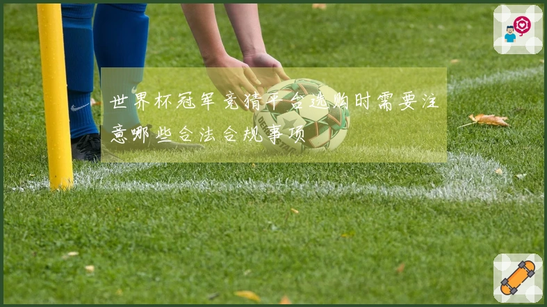 世界杯冠军竞猜平台选购时需要注意哪些合法合规事项