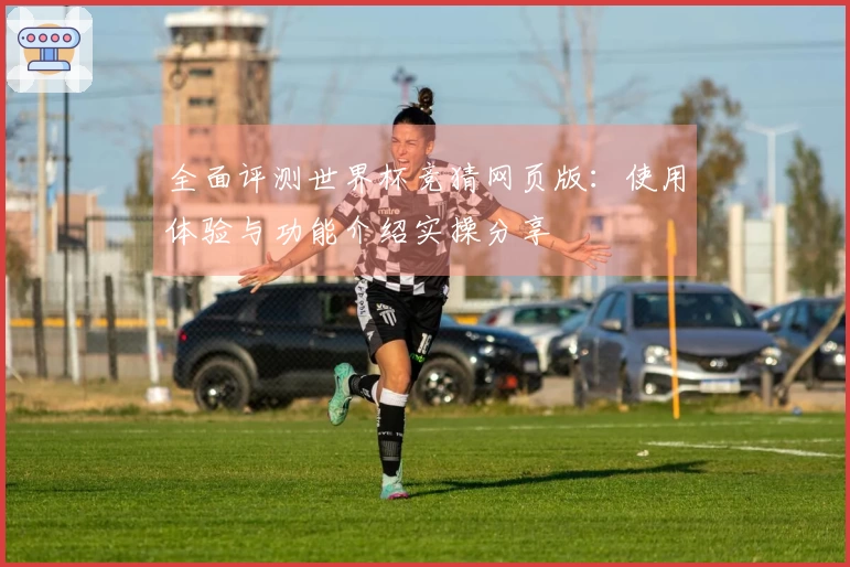 全面评测世界杯竞猜网页版：使用体验与功能介绍实操分享