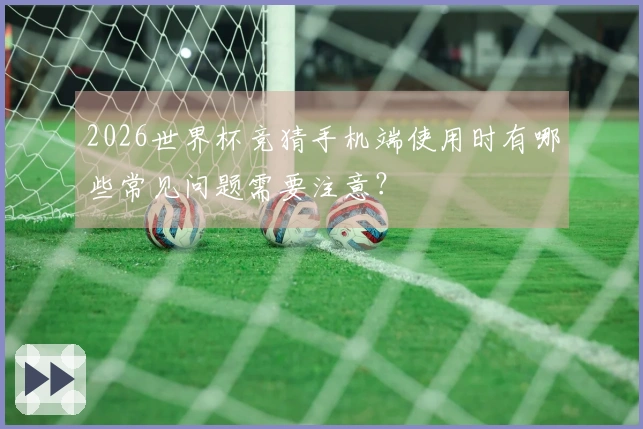 2026世界杯竞猜手机端使用时有哪些常见问题需要注意？