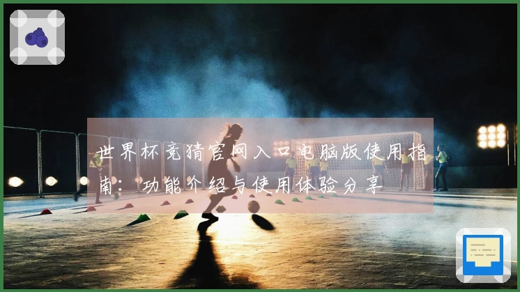 世界杯竞猜官网入口电脑版使用指南：功能介绍与使用体验分享