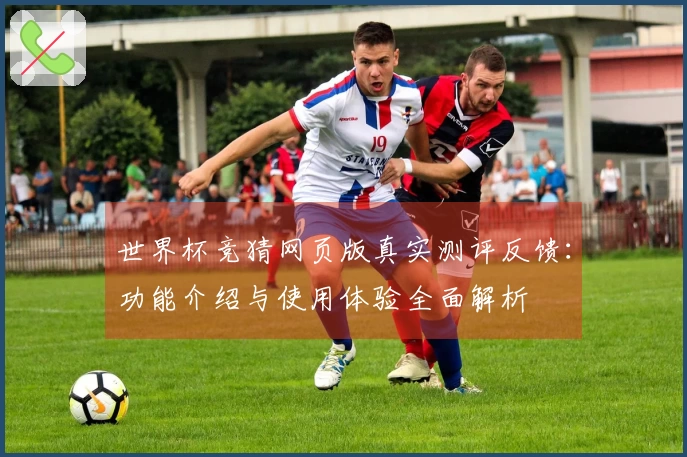 世界杯竞猜网页版真实测评反馈：功能介绍与使用体验全面解析