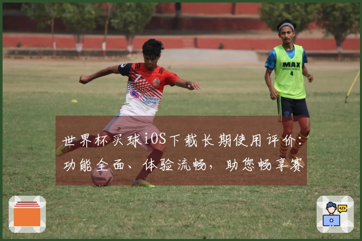 世界杯买球iOS下载长期使用评价：功能全面、体验流畅，助您畅享赛事盛宴
