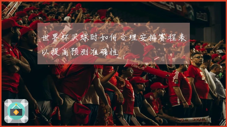 世界杯买球时如何合理安排赛程表以提高预测准确性