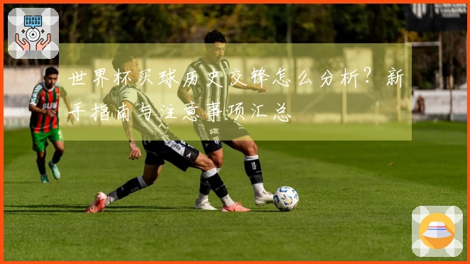 世界杯买球历史交锋怎么分析？新手指南与注意事项汇总