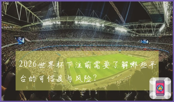 2026世界杯下注前需要了解哪些平台的可信度与风险？