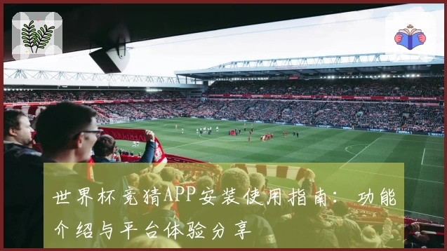 世界杯竞猜APP安装使用指南：功能介绍与平台体验分享