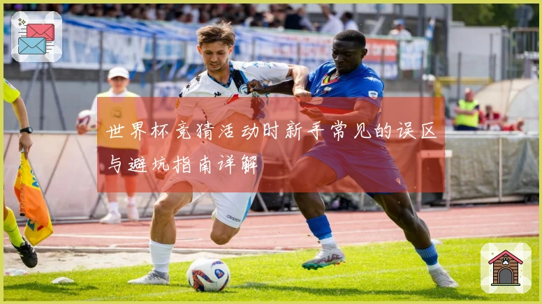 世界杯竞猜活动时新手常见的误区与避坑指南详解