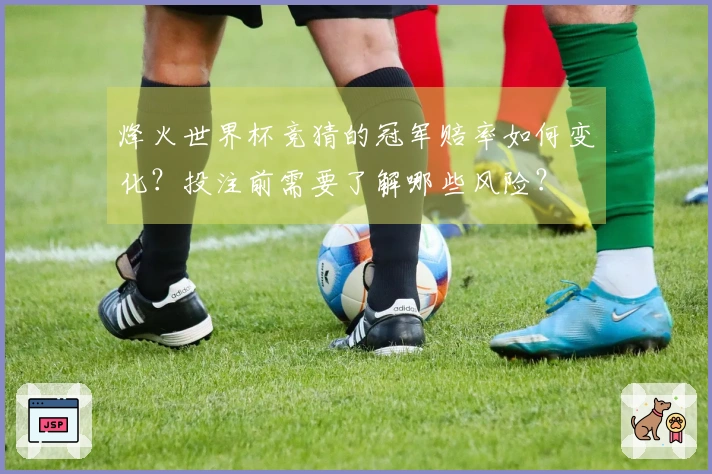 烽火世界杯竞猜的冠军赔率如何变化？投注前需要了解哪些风险？