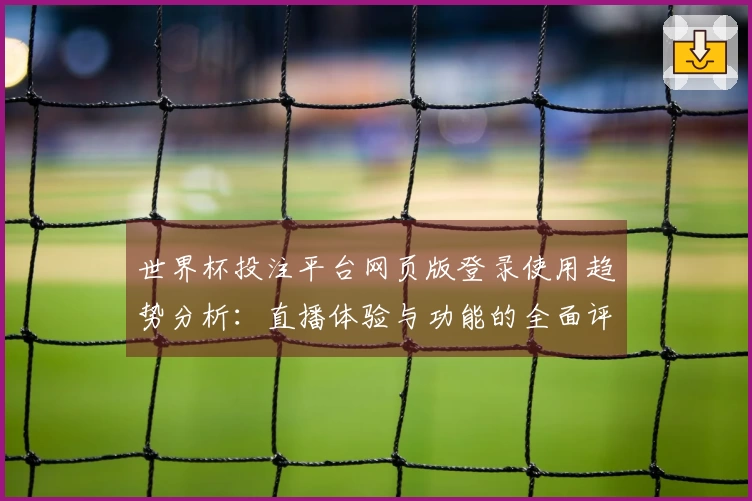 世界杯投注平台网页版登录使用趋势分析：直播体验与功能的全面评测指南