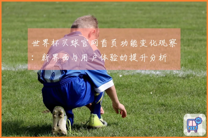 世界杯买球官网首页功能变化观察：新界面与用户体验的提升分析
