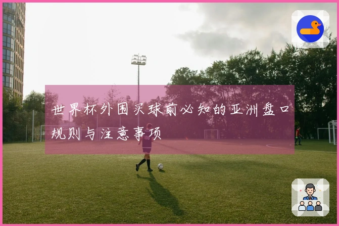 世界杯外围买球前必知的亚洲盘口规则与注意事项