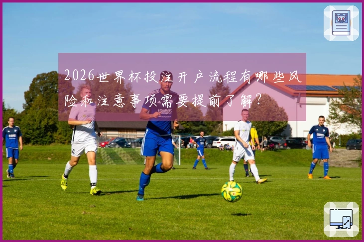 2026世界杯投注开户流程有哪些风险和注意事项需要提前了解？