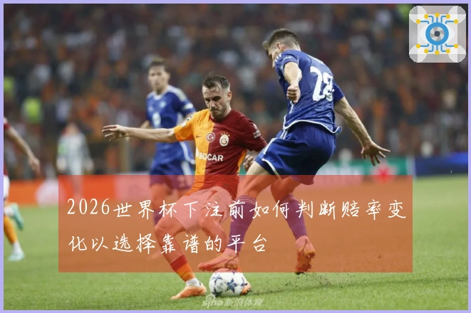 2026世界杯下注前如何判断赔率变化以选择靠谱的平台