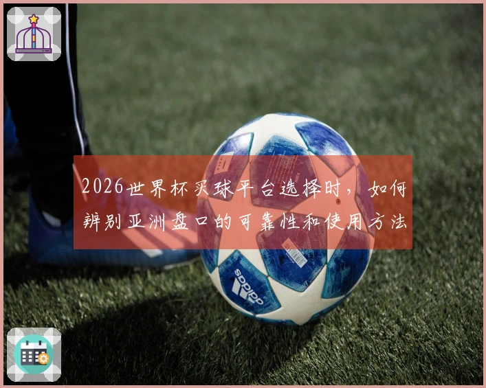 2026世界杯买球平台选择时，如何辨别亚洲盘口的可靠性和使用方法