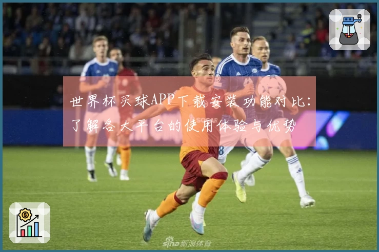世界杯买球APP下载安装功能对比：了解各大平台的使用体验与优势