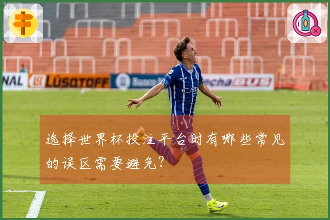 选择世界杯投注平台时有哪些常见的误区需要避免？