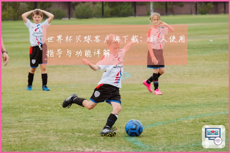 世界杯买球客户端下载：新人使用指导与功能详解