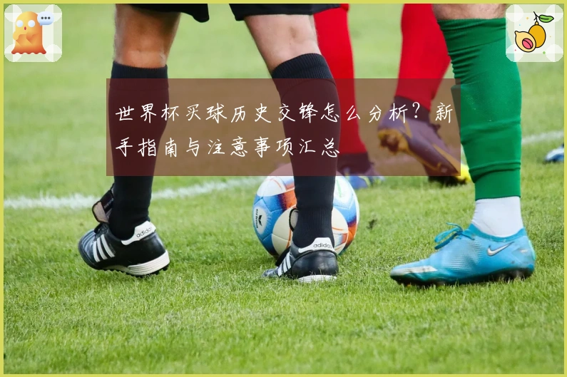 世界杯买球历史交锋怎么分析？新手指南与注意事项汇总