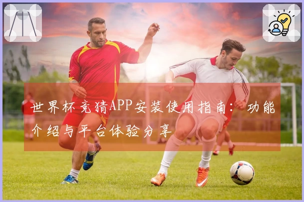 世界杯竞猜APP安装使用指南：功能介绍与平台体验分享