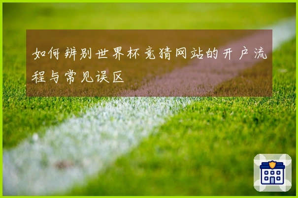 如何辨别世界杯竞猜网站的开户流程与常见误区