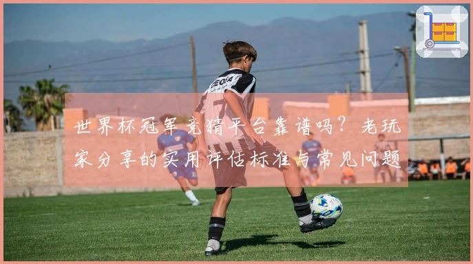 世界杯冠军竞猜平台靠谱吗？老玩家分享的实用评估标准与常见问题解析